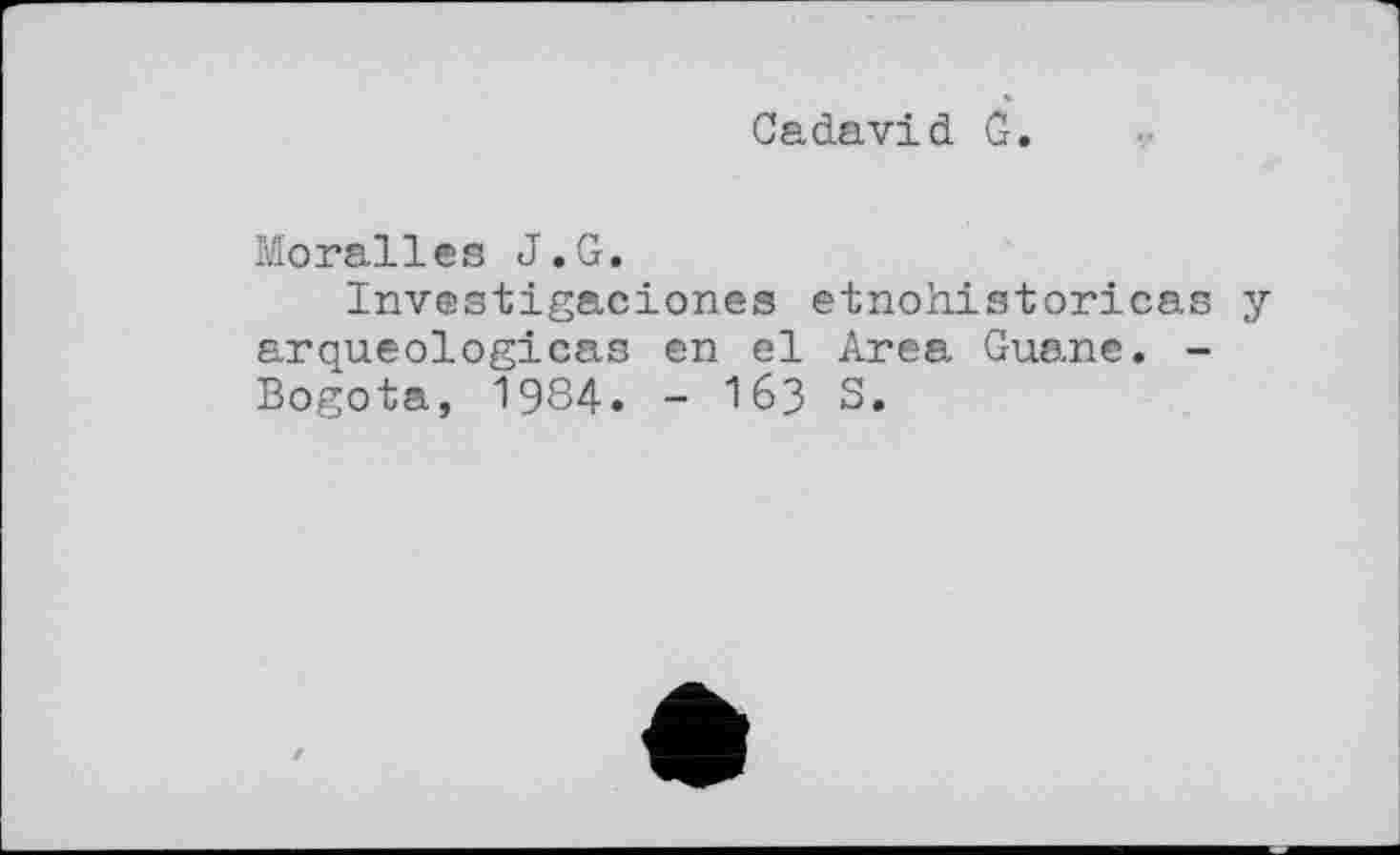 ﻿Cadavid G.
Moralles J.G.
Investigaciones etnohistoricas y arqueologicas en el Area Guane. -Bogota, 1984. - І63 S.